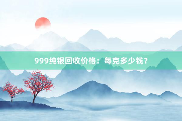 999纯银回收价格：每克多少钱？