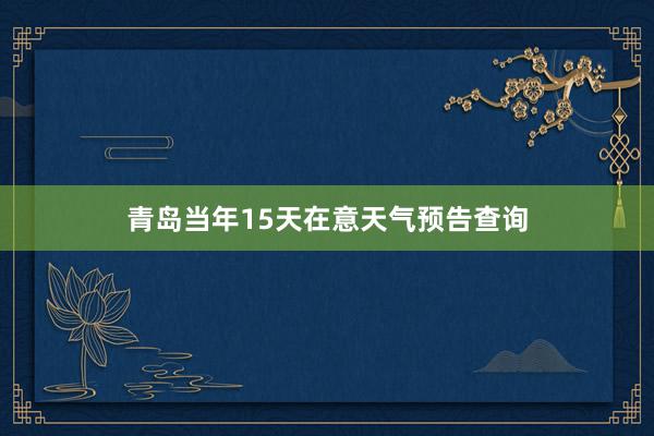 青岛当年15天在意天气预告查询